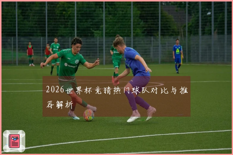 2026世界杯竞猜热门球队对比与推荐解析