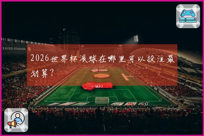 2026世界杯滚球在哪里可以投注最划算？