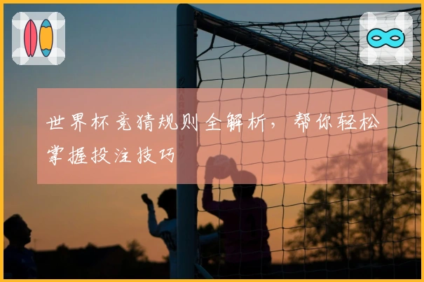 世界杯竞猜规则全解析，帮你轻松掌握投注技巧