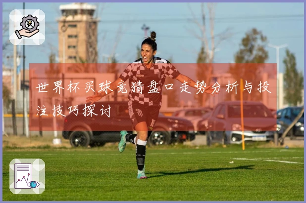 世界杯买球竞猜盘口走势分析与投注技巧探讨