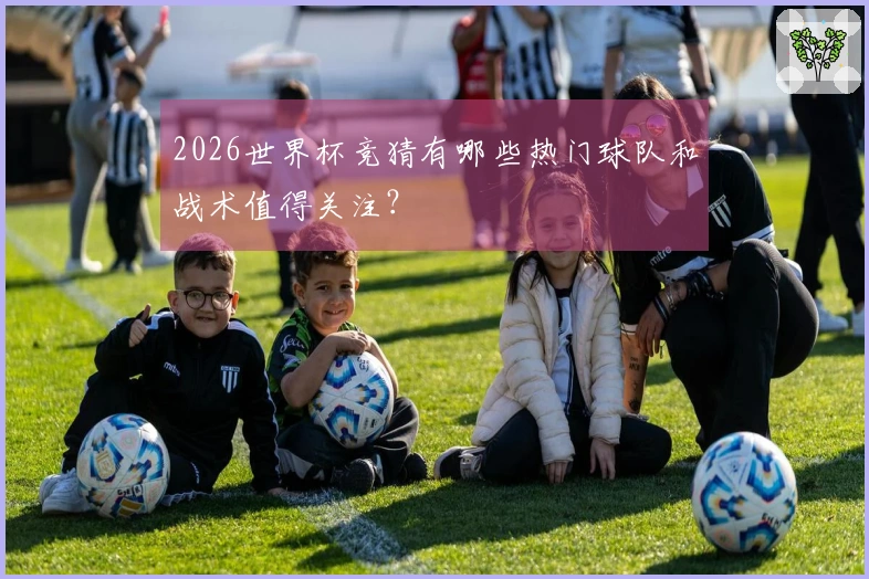 2026世界杯竞猜有哪些热门球队和战术值得关注？