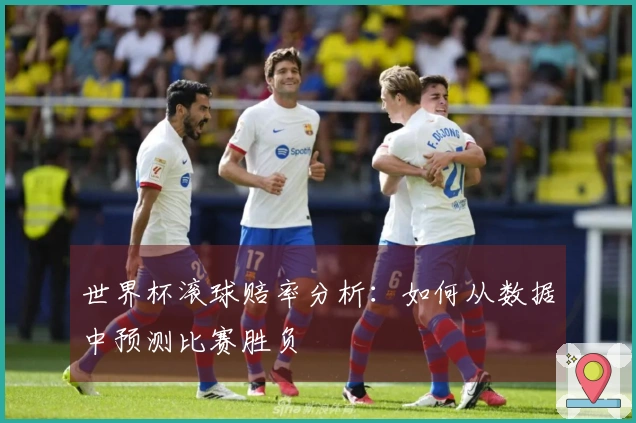 世界杯滚球赔率分析：如何从数据中预测比赛胜负