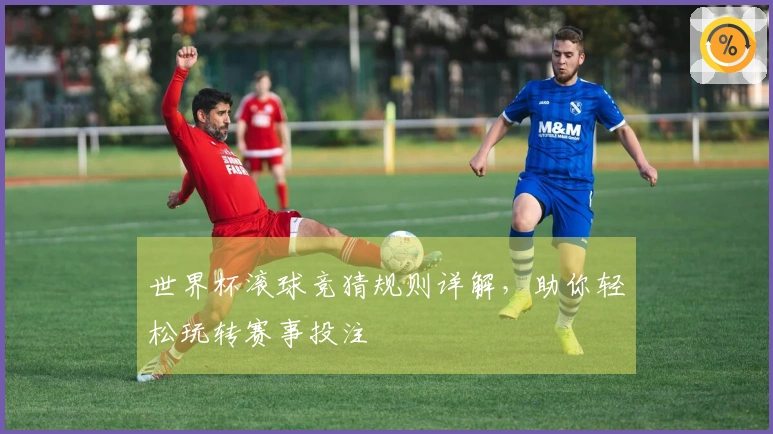 世界杯滚球竞猜规则详解，助你轻松玩转赛事投注