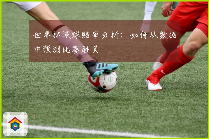 世界杯滚球赔率分析：如何从数据中预测比赛胜负