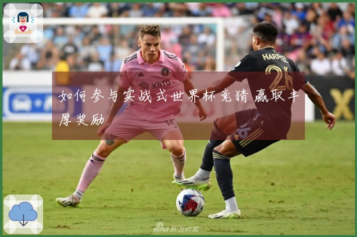 如何参与实战式世界杯竞猜 赢取丰厚奖励