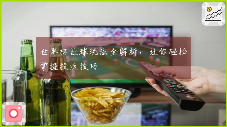 世界杯让球玩法全解析，让你轻松掌握投注技巧